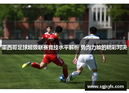 墨西哥足球超级联赛竞技水平解析 势均力敌的精彩对决