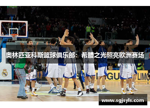 奥林匹亚科斯篮球俱乐部:希腊之光照亮欧洲赛场 奥林匹亚科斯篮球俱乐部:希腊之光照亮欧洲赛场