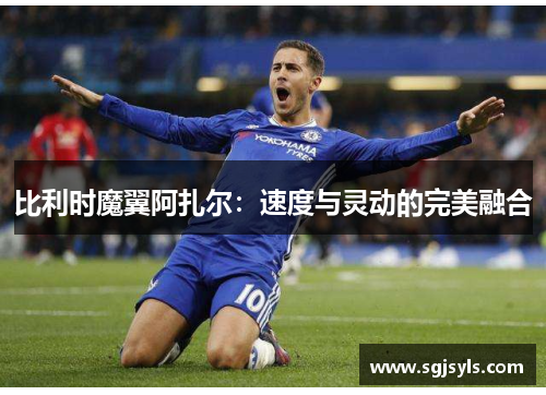 比利时魔翼阿扎尔:速度与灵动的完美融合 比利时魔翼阿扎尔:速度与灵动的完美融合