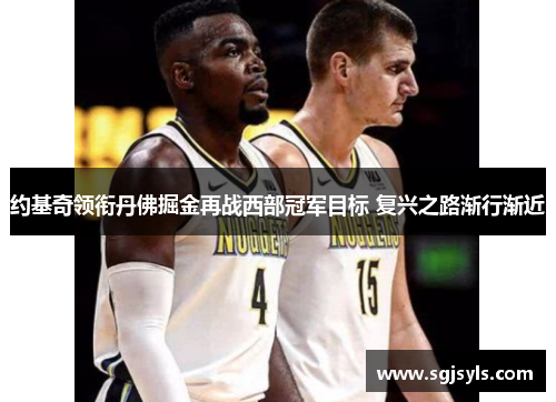 约基奇领衔丹佛掘金再战西部冠军目标 复兴之路渐行渐近 约基奇领衔丹佛掘金再战西部冠军目标 复兴之路渐行渐近