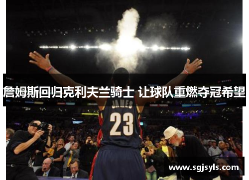 詹姆斯回归克利夫兰骑士 让球队重燃夺冠希望 詹姆斯回归克利夫兰骑士 让球队重燃夺冠希望