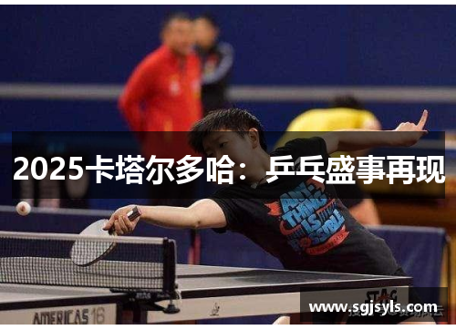 2025卡塔尔多哈:乒乓盛事再现 2025卡塔尔多哈:乒乓盛事再现