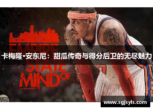 卡梅隆·安东尼:甜瓜传奇与得分后卫的无尽魅力 卡梅隆·安东尼:甜瓜传奇与得分后卫的无尽魅力
