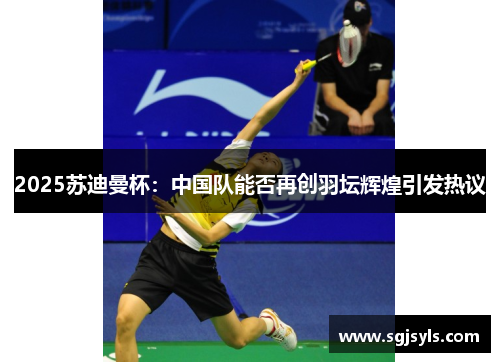 2025苏迪曼杯:中国队能否再创羽坛辉煌引发热议 2025苏迪曼杯:中国队能否再创羽坛辉煌引发热议