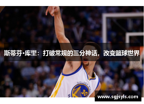 斯蒂芬·库里:打破常规的三分神话,改变篮球世界 斯蒂芬·库里:打破常规的三分神话,改变篮球世界
