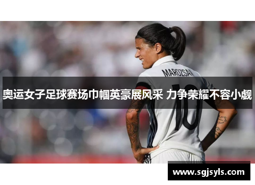 奥运女子足球赛场巾帼英豪展风采 力争荣耀不容小觑 奥运女子足球赛场巾帼英豪展风采 力争荣耀不容小觑