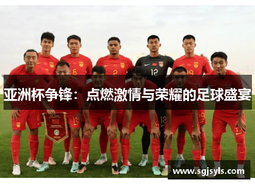 亚洲杯争锋:点燃激情与荣耀的足球盛宴 亚洲杯争锋:点燃激情与荣耀的足球盛宴