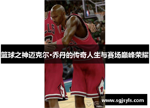 篮球之神迈克尔·乔丹的传奇人生与赛场巅峰荣耀 篮球之神迈克尔·乔丹的传奇人生与赛场巅峰荣耀
