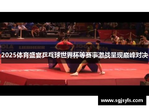 2025体育盛宴乒乓球世界杯等赛事激战呈现巅峰对决 2025体育盛宴乒乓球世界杯等赛事激战呈现巅峰对决