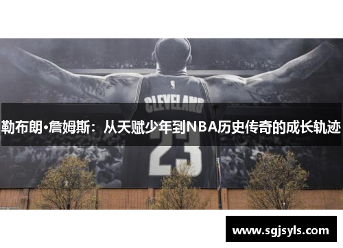 勒布朗·詹姆斯：从天赋少年到NBA历史传奇的成长轨迹