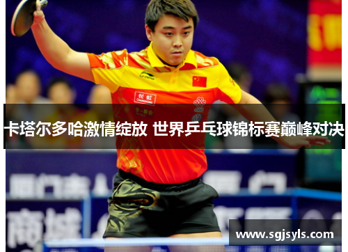 卡塔尔多哈激情绽放 世界乒乓球锦标赛巅峰对决