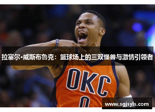 拉塞尔·威斯布鲁克:篮球场上的三双怪兽与激情引领者 拉塞尔·威斯布鲁克:篮球场上的三双怪兽与激情引领者