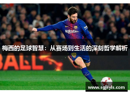 梅西的足球智慧:从赛场到生活的深刻哲学解析 梅西的足球智慧:从赛场到生活的深刻哲学解析