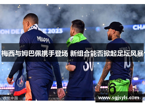 梅西与姆巴佩携手登场 新组合能否掀起足坛风暴 梅西与姆巴佩携手登场 新组合能否掀起足坛风暴