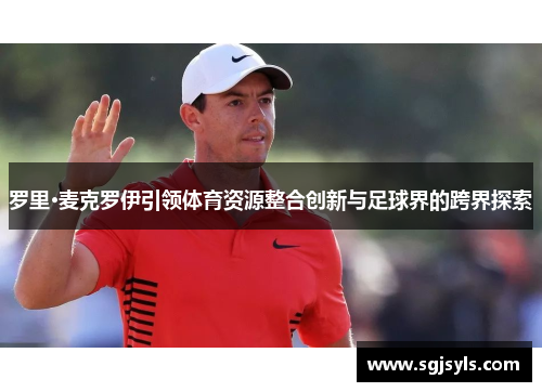 罗里·麦克罗伊引领体育资源整合创新与足球界的跨界探索 罗里·麦克罗伊引领体育资源整合创新与足球界的跨界探索