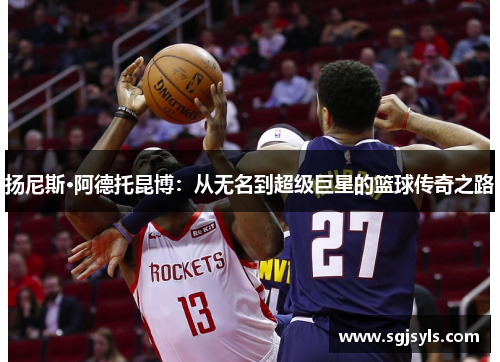 扬尼斯·阿德托昆博：从无名到超级巨星的篮球传奇之路