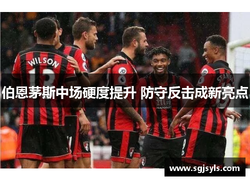 伯恩茅斯中场硬度提升 防守反击成新亮点
