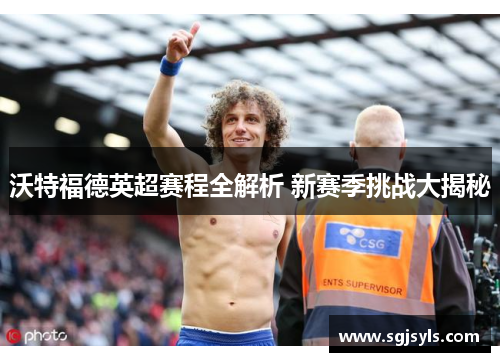 沃特福德英超赛程全解析 新赛季挑战大揭秘