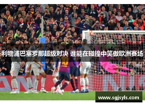 利物浦巴塞罗那超级对决 谁能在碰撞中笑傲欧洲赛场