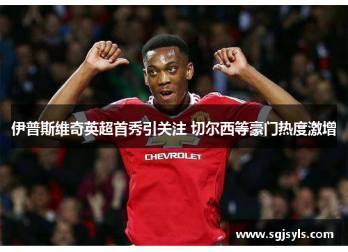 伊普斯维奇英超首秀引关注 切尔西等豪门热度激增 伊普斯维奇英超首秀引关注 切尔西等豪门热度激增