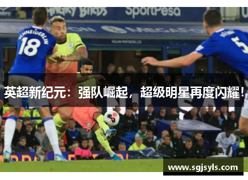 英超新纪元:强队崛起,超级明星再度闪耀! 英超新纪元:强队崛起,超级明星再度闪耀!