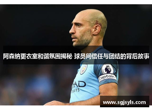 阿森纳更衣室和谐氛围揭秘 球员间信任与团结的背后故事