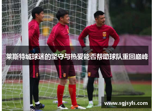 莱斯特城球迷的坚守与热爱能否帮助球队重回巅峰