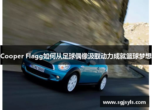 Cooper Flagg如何从足球偶像汲取动力成就篮球梦想 Cooper Flagg如何从足球偶像汲取动力成就篮球梦想