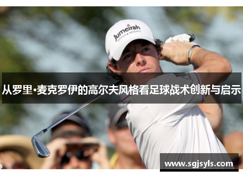 从罗里·麦克罗伊的高尔夫风格看足球战术创新与启示 从罗里·麦克罗伊的高尔夫风格看足球战术创新与启示